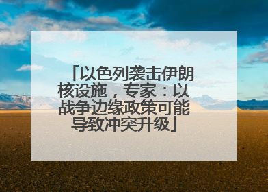 以色列袭击伊朗核设施，专家：以战争边缘政策可能导致冲突升级