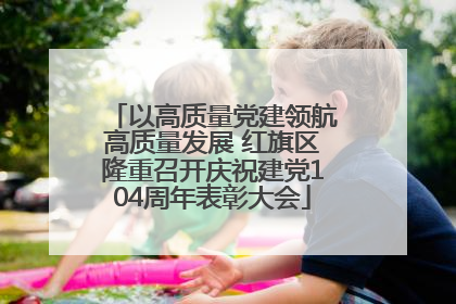 以高质量党建领航高质量发展 红旗区隆重召开庆祝建党104周年表彰大会