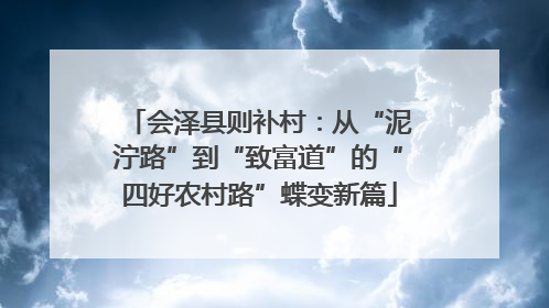 会泽县则补村：从“泥泞路”到“致富道”的“四好农村路”蝶变新篇