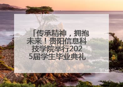 传承精神，拥抱未来！贵阳信息科技学院举行2025届学生毕业典礼暨学位授予仪式