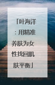 叶海洋：用精准养肤为女性找回肌肤平衡
