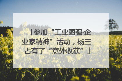 参加“工业图强·企业家精神”活动，杨三占有了“意外收获”