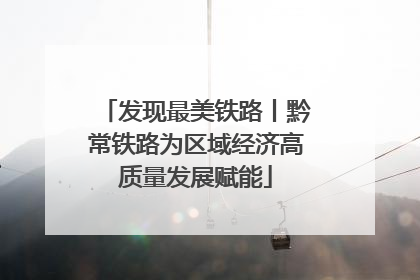 发现最美铁路丨黔常铁路为区域经济高质量发展赋能