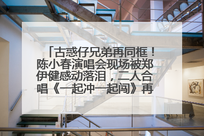 古惑仔兄弟再同框！陈小春演唱会现场被郑伊健感动落泪，二人合唱《一起冲一起闯》再现青春回忆