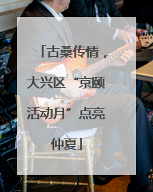 古桑传情，大兴区“京颐活动月”点亮仲夏