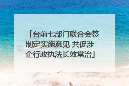 台前七部门联合会签制定实施意见 共促涉企行政执法长效常治