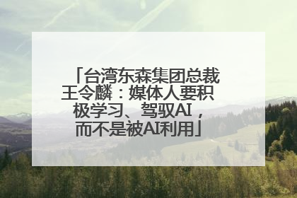 台湾东森集团总裁王令麟：媒体人要积极学习、驾驭AI，而不是被AI利用