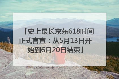 史上最长京东618时间正式官宣：从5月13日开始到6月20日结束