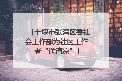 十堰市张湾区委社会工作部为社区工作者“送清凉”