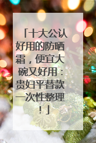 十大公认好用的防晒霜，便宜大碗又好用：贵妇平替款一次性整理！