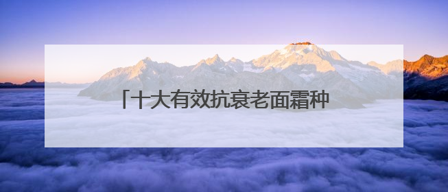 十大有效抗衰老面霜种草，平价抗老产品实测分享，解锁高效护肤