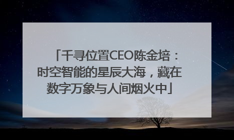 千寻位置CEO陈金培：时空智能的星辰大海，藏在数字万象与人间烟火中