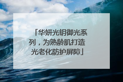 华妍光钥御光系列，为熟龄肌打造光老化防护屏障