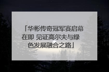 华彬传奇冠军赛启幕在即 见证高尔夫与绿色发展融合之路