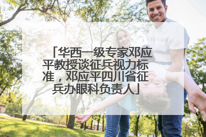 华西一级专家邓应平教授谈征兵视力标准，邓应平四川省征兵办眼科负责人
