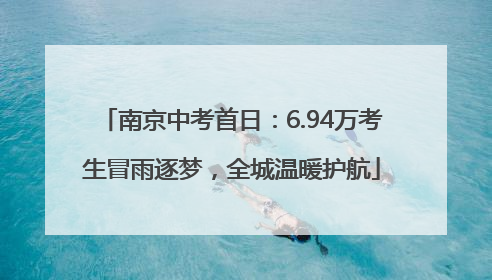 南京中考首日：6.94万考生冒雨逐梦，全城温暖护航
