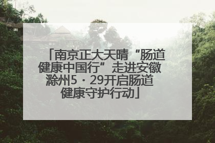 南京正大天晴“肠道健康中国行”走进安徽滁州5・29开启肠道健康守护行动