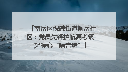 南岳区祝融街道衡岳社区：党员先锋护航高考筑起暖心“隔音墙”
