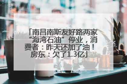 南昌南斯友好路两家“海湾石油”停业，消费者：昨天还加了油！房东：欠了1.3亿