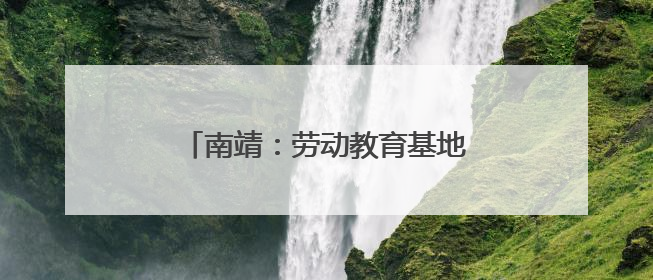 南靖：劳动教育基地探索融合育人模式