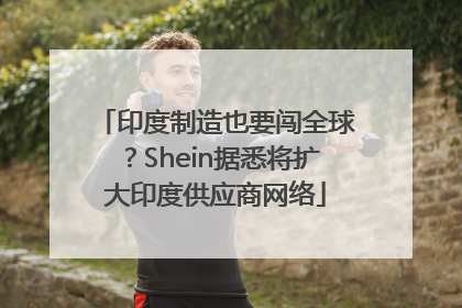 印度制造也要闯全球？Shein据悉将扩大印度供应商网络