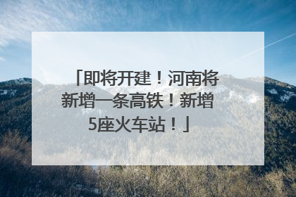 即将开建！河南将新增一条高铁！新增5座火车站！