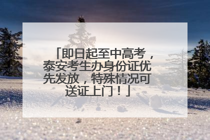 即日起至中高考，泰安考生办身份证优先发放，特殊情况可送证上门！