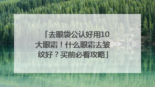 去眼袋公认好用10大眼霜！什么眼霜去皱纹好？买前必看攻略