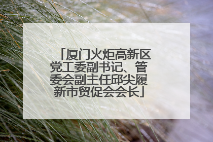 厦门火炬高新区党工委副书记、管委会副主任邱尖履新市贸促会会长