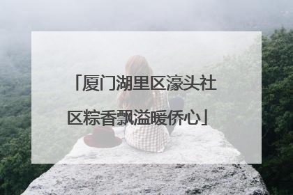 厦门湖里区濠头社区粽香飘溢暖侨心