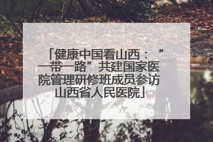健康中国看山西：“一带一路”共建国家医院管理研修班成员参访山西省人民医院