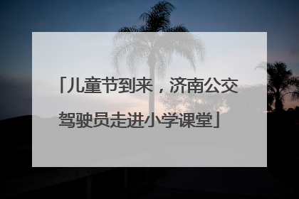 儿童节到来，济南公交驾驶员走进小学课堂