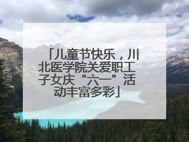 儿童节快乐，川北医学院关爱职工子女庆“六一”活动丰富多彩