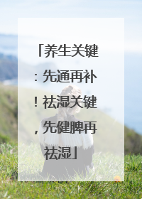 养生关键：先通再补！祛湿关键，先健脾再祛湿