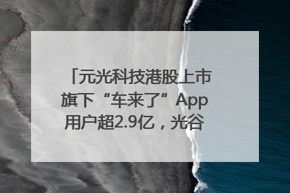 元光科技港股上市 旗下“车来了”App用户超2.9亿，光谷上市公司增至69家