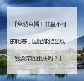 免费直播！非赢不可的比赛，国足能把出线悬念带回重庆吗？