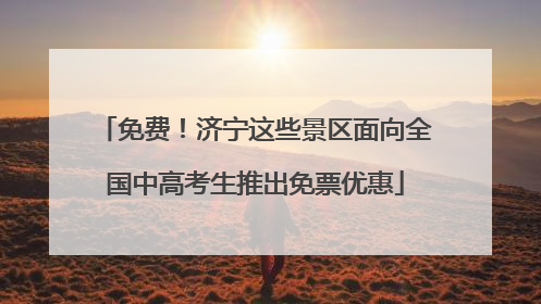 免费！济宁这些景区面向全国中高考生推出免票优惠