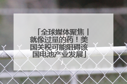 全球媒体聚焦丨就像过量的药！美国关税可能阻碍该国电池产业发展