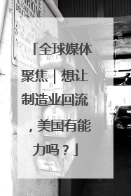 全球媒体聚焦｜想让制造业回流，美国有能力吗？