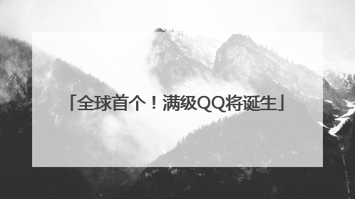 全球首个！满级QQ将诞生