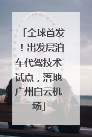 全球首发！出发层泊车代驾技术试点，落地广州白云机场