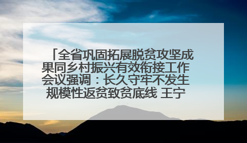 全省巩固拓展脱贫攻坚成果同乡村振兴有效衔接工作会议强调：长久守牢不发生规模性返贫致贫底线 王宁出席并讲话 王予波主持