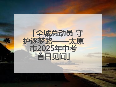 全城总动员 守护逐梦路——太原市2025年中考首日见闻