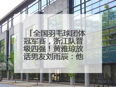 全国羽毛球团体冠军赛，浙江队晋级四强！黄雅琼放话男友刘雨辰：他敢上场，我一个劲遛他