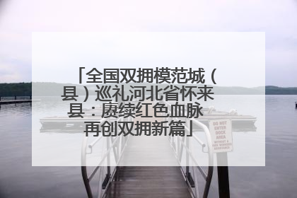 全国双拥模范城（县）巡礼河北省怀来县：赓续红色血脉 再创双拥新篇