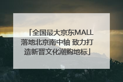 全国最大京东MALL落地北京南中轴 致力打造新晋文化潮购地标