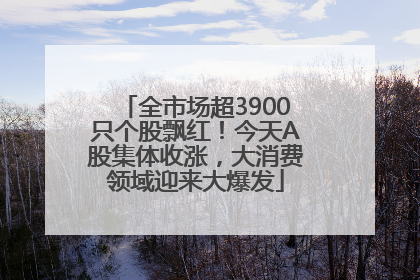 全市场超3900只个股飘红！今天A股集体收涨，大消费领域迎来大爆发