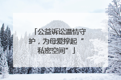 公益诉讼温情守护，为母爱撑起“私密空间”