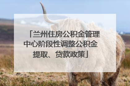 兰州住房公积金管理中心阶段性调整公积金提取、贷款政策