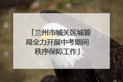 兰州市城关区城管局全力开展中考期间秩序保障工作